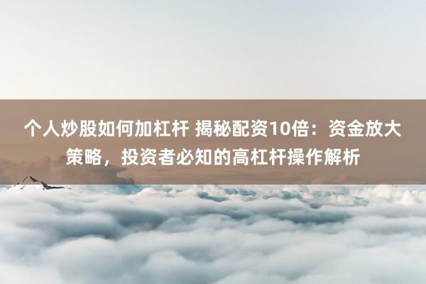 个人炒股如何加杠杆 揭秘配资10倍：资金放大策略，投资者必知的高杠杆操作解析