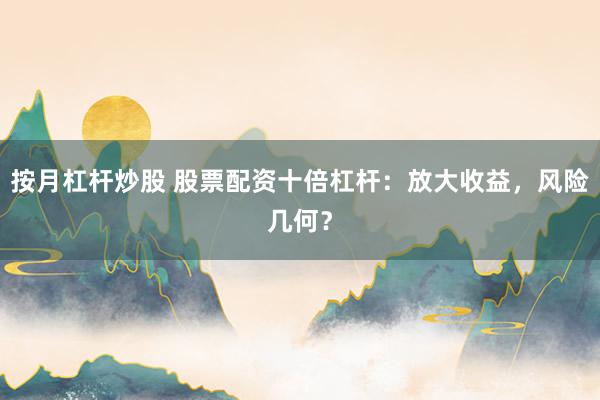 按月杠杆炒股 股票配资十倍杠杆：放大收益，风险几何？