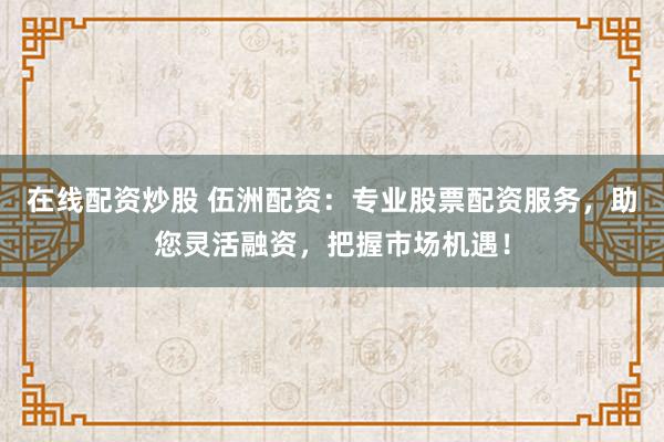 在线配资炒股 伍洲配资：专业股票配资服务，助您灵活融资，把握市场机遇！