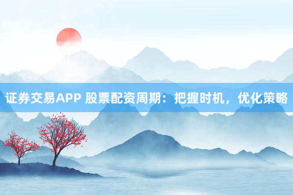 证券交易APP 股票配资周期：把握时机，优化策略