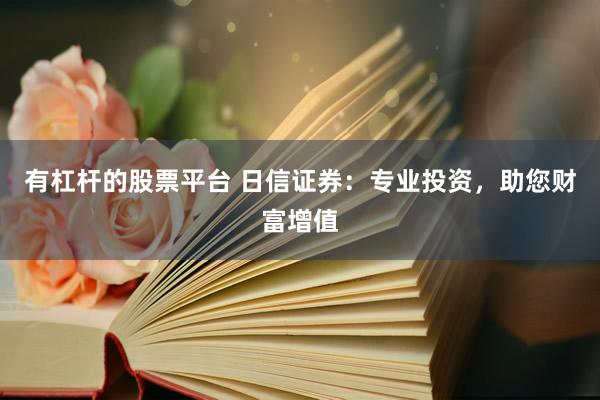 有杠杆的股票平台 日信证券：专业投资，助您财富增值