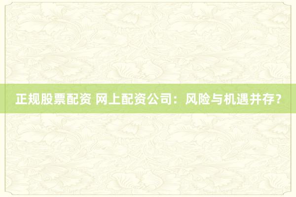 正规股票配资 网上配资公司：风险与机遇并存？