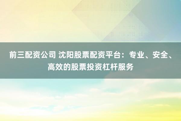 前三配资公司 沈阳股票配资平台：专业、安全、高效的股票投资杠杆服务