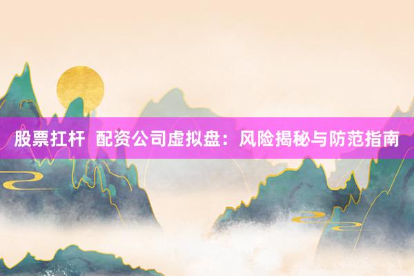 股票扛杆  配资公司虚拟盘：风险揭秘与防范指南