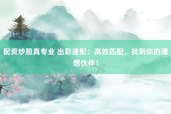 配资炒股真专业 出彩速配：高效匹配，找到你的理想伙伴！