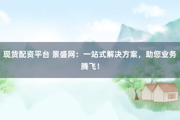 现货配资平台 景盛网：一站式解决方案，助您业务腾飞！