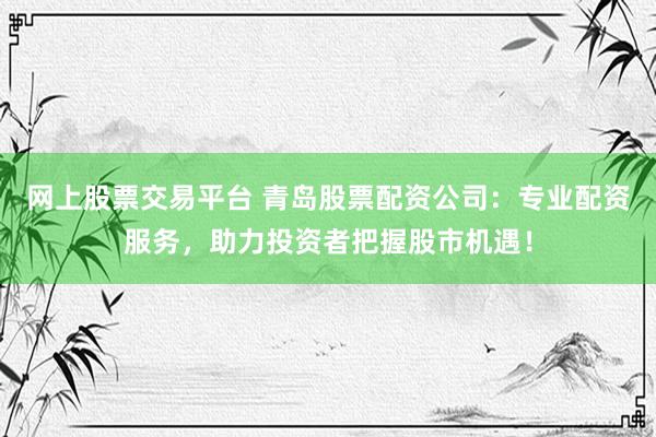 网上股票交易平台 青岛股票配资公司：专业配资服务，助力投资者把握股市机遇！