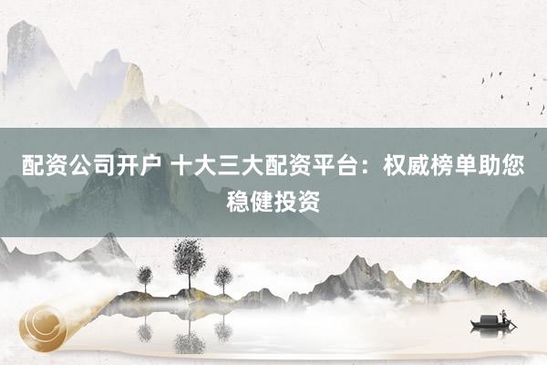 配资公司开户 十大三大配资平台：权威榜单助您稳健投资