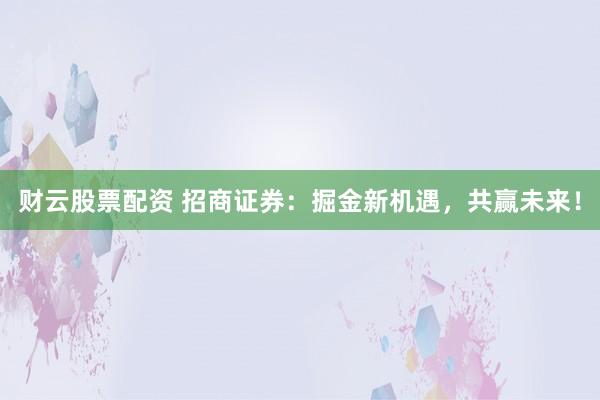 财云股票配资 招商证券：掘金新机遇，共赢未来！