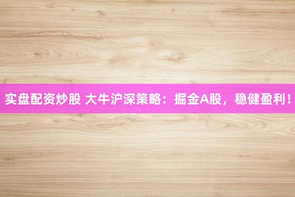 实盘配资炒股 大牛沪深策略：掘金A股，稳健盈利！