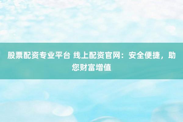股票配资专业平台 线上配资官网：安全便捷，助您财富增值