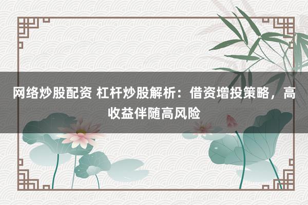网络炒股配资 杠杆炒股解析：借资增投策略，高收益伴随高风险