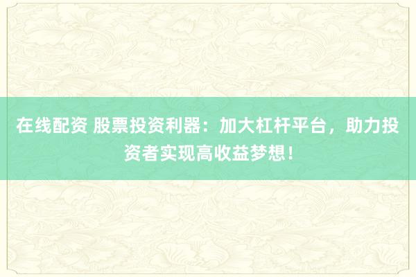 在线配资 股票投资利器：加大杠杆平台，助力投资者实现高收益梦想！
