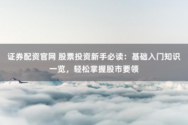 证券配资官网 股票投资新手必读：基础入门知识一览，轻松掌握股市要领