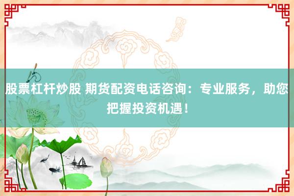股票杠杆炒股 期货配资电话咨询:专业服务,助您把握投资机遇!