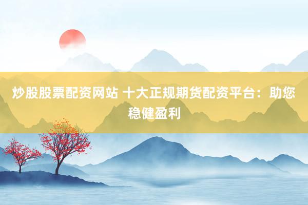 炒股股票配资网站 十大正规期货配资平台:助您稳健盈利