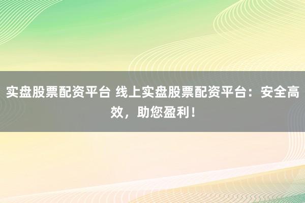 实盘股票配资平台 线上实盘股票配资平台：安全高效，助您盈利！