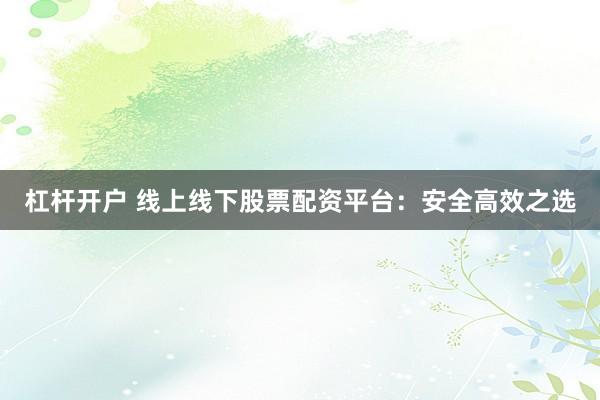 杠杆开户 线上线下股票配资平台:安全高效之选
