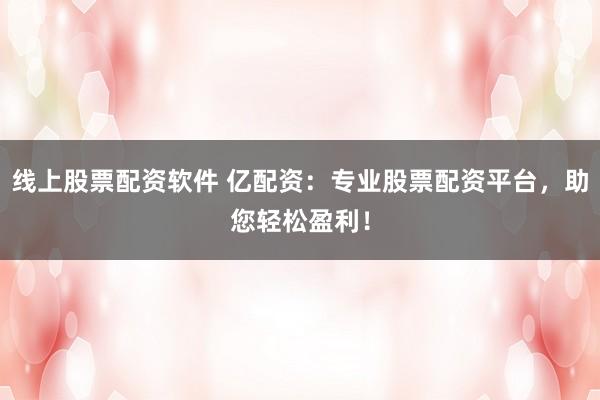 线上股票配资软件 亿配资：专业股票配资平台，助您轻松盈利！