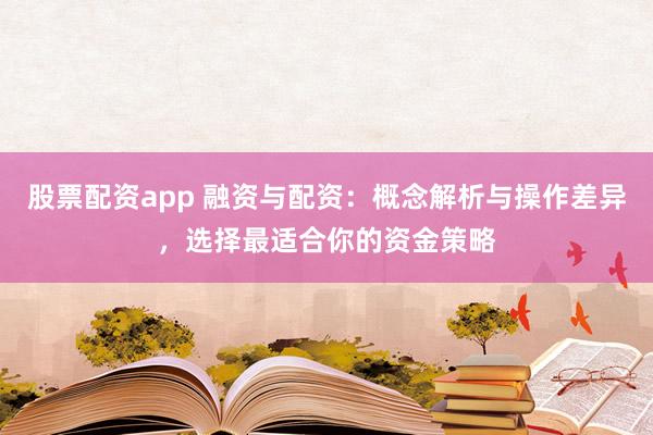 股票配资app 融资与配资:概念解析与操作差异,选择最适合你的资金策略