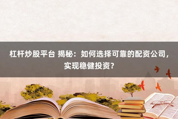 杠杆炒股平台 揭秘:如何选择可靠的配资公司,实现稳健投资?