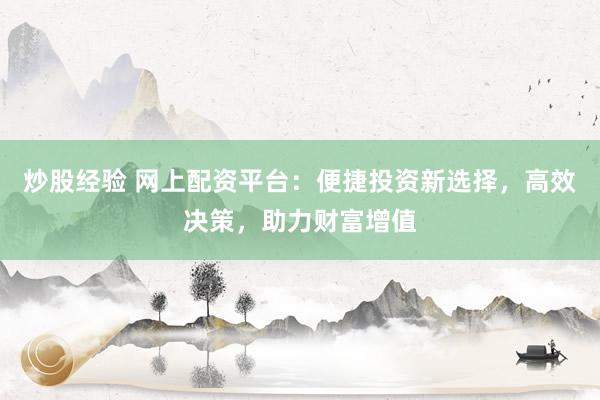 炒股经验 网上配资平台:便捷投资新选择,高效决策,助力财富增值