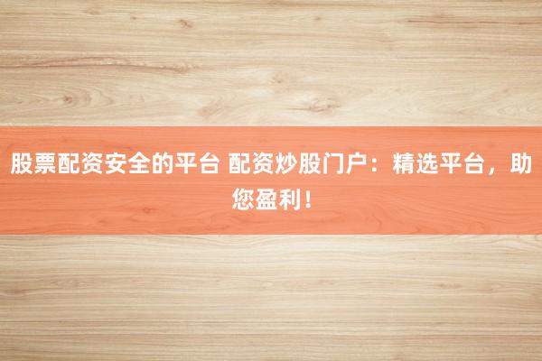 股票配资安全的平台 配资炒股门户:精选平台,助您盈利!