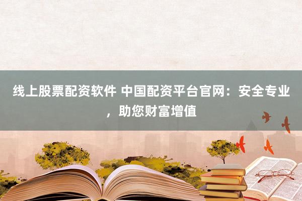 线上股票配资软件 中国配资平台官网：安全专业，助您财富增值