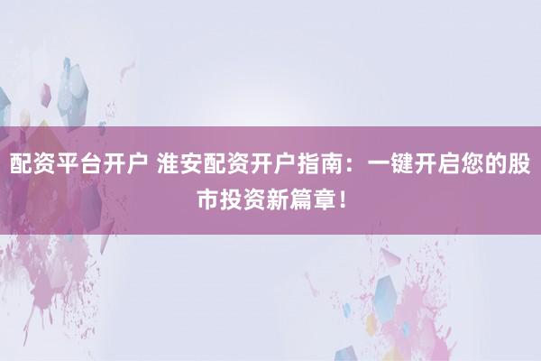 配资平台开户 淮安配资开户指南:一键开启您的股市投资新篇章!