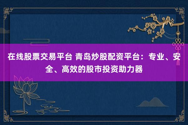 在线股票交易平台 青岛炒股配资平台:专业、安全、高效的股市投资助力器