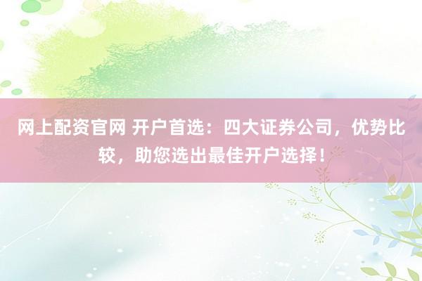 网上配资官网 开户首选：四大证券公司，优势比较，助您选出最佳开户选择！