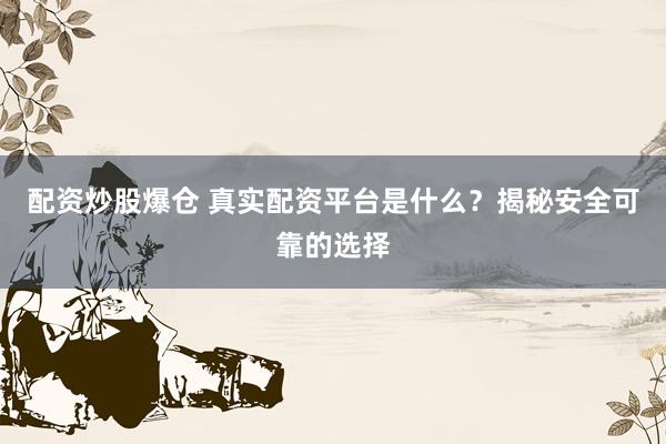配资炒股爆仓 真实配资平台是什么？揭秘安全可靠的选择