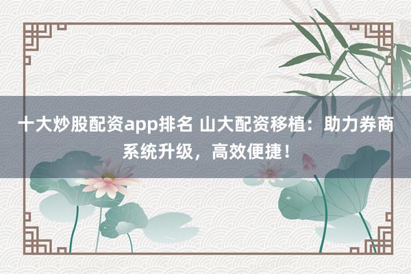 十大炒股配资app排名 山大配资移植：助力券商系统升级，高效便捷！