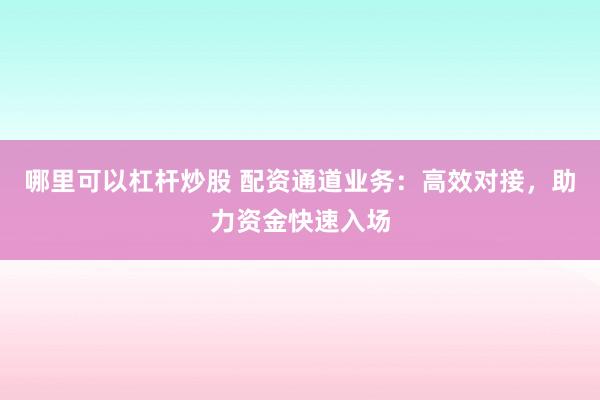 哪里可以杠杆炒股 配资通道业务：高效对接，助力资金快速入场