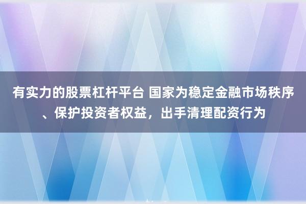 有实力的股票杠杆平台 国家为稳定金融市场秩序、保护投资者权益，出手清理配资行为