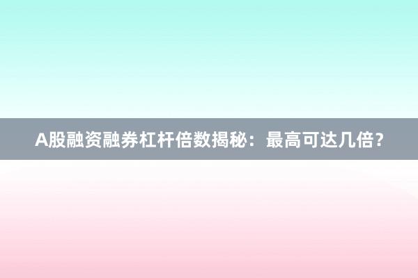 A股融资融券杠杆倍数揭秘：最高可达几倍？