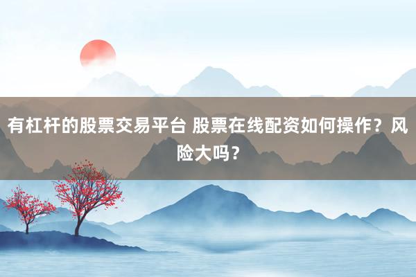 有杠杆的股票交易平台 股票在线配资如何操作？风险大吗？