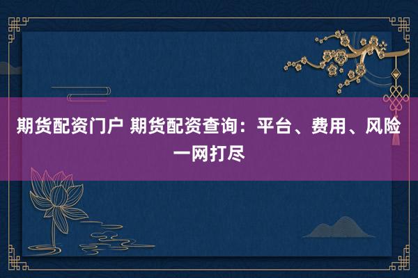 期货配资门户 期货配资查询：平台、费用、风险一网打尽