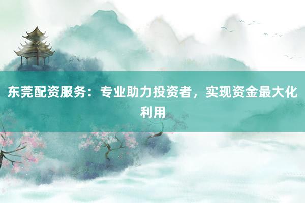 东莞配资服务:专业助力投资者,实现资金最大化利用