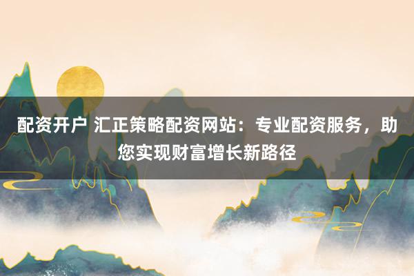 配资开户 汇正策略配资网站：专业配资服务，助您实现财富增长新路径