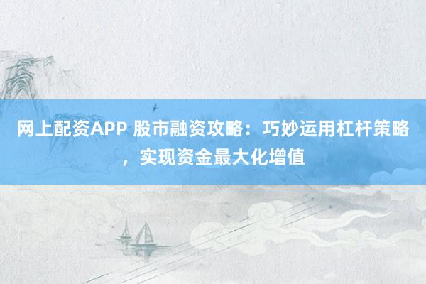 网上配资APP 股市融资攻略：巧妙运用杠杆策略，实现资金最大化增值