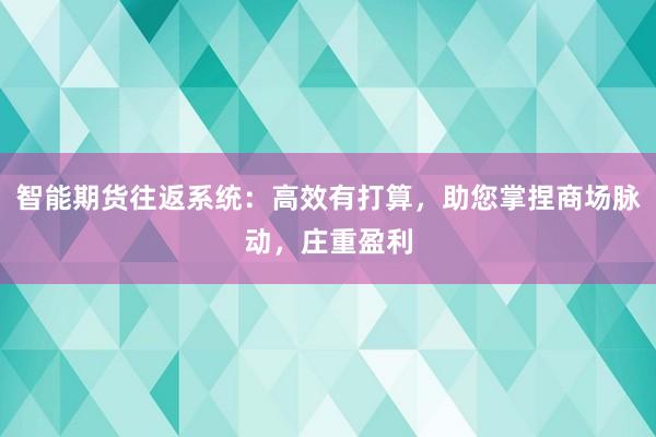 智能期货往返系统：高效有打算，助您掌捏商场脉动，庄重盈利