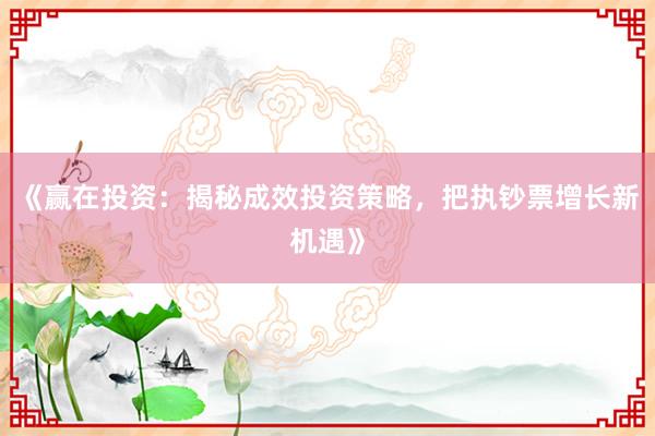《赢在投资：揭秘成效投资策略，把执钞票增长新机遇》