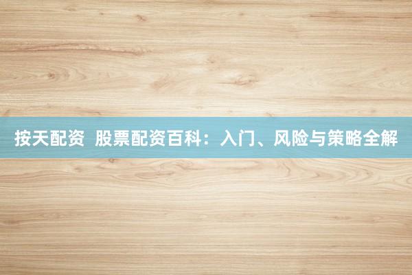 按天配资 股票配资百科:入门、风险与策略全解