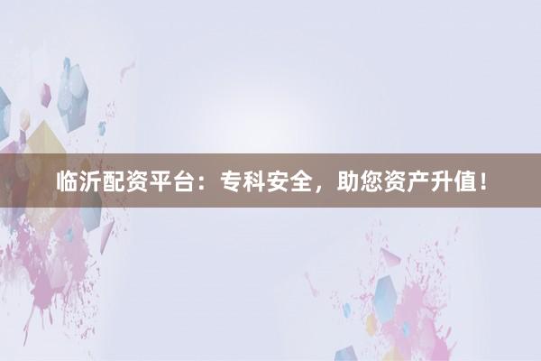临沂配资平台：专科安全，助您资产升值！