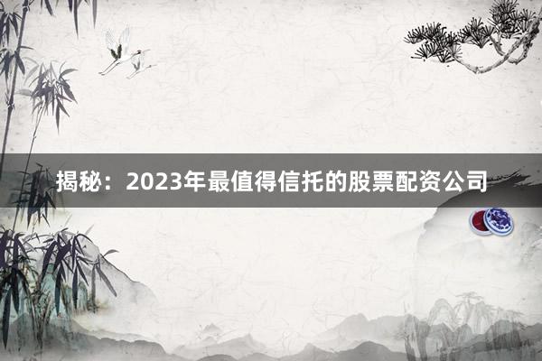 揭秘：2023年最值得信托的股票配资公司