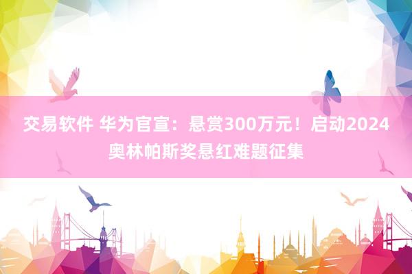 交易软件 华为官宣：悬赏300万元！启动2024奥林帕斯奖悬红难题征集