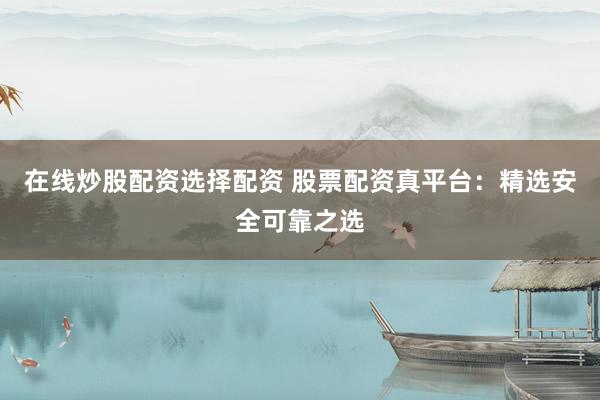 在线炒股配资选择配资 股票配资真平台：精选安全可靠之选