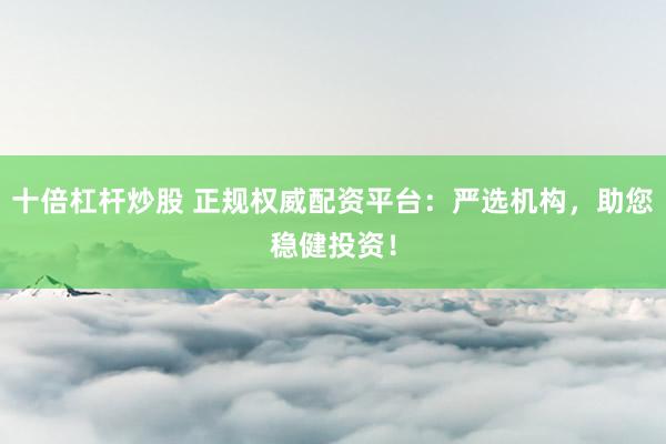 十倍杠杆炒股 正规权威配资平台:严选机构,助您稳健投资!