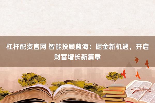 杠杆配资官网 智能投顾蓝海：掘金新机遇，开启财富增长新篇章
